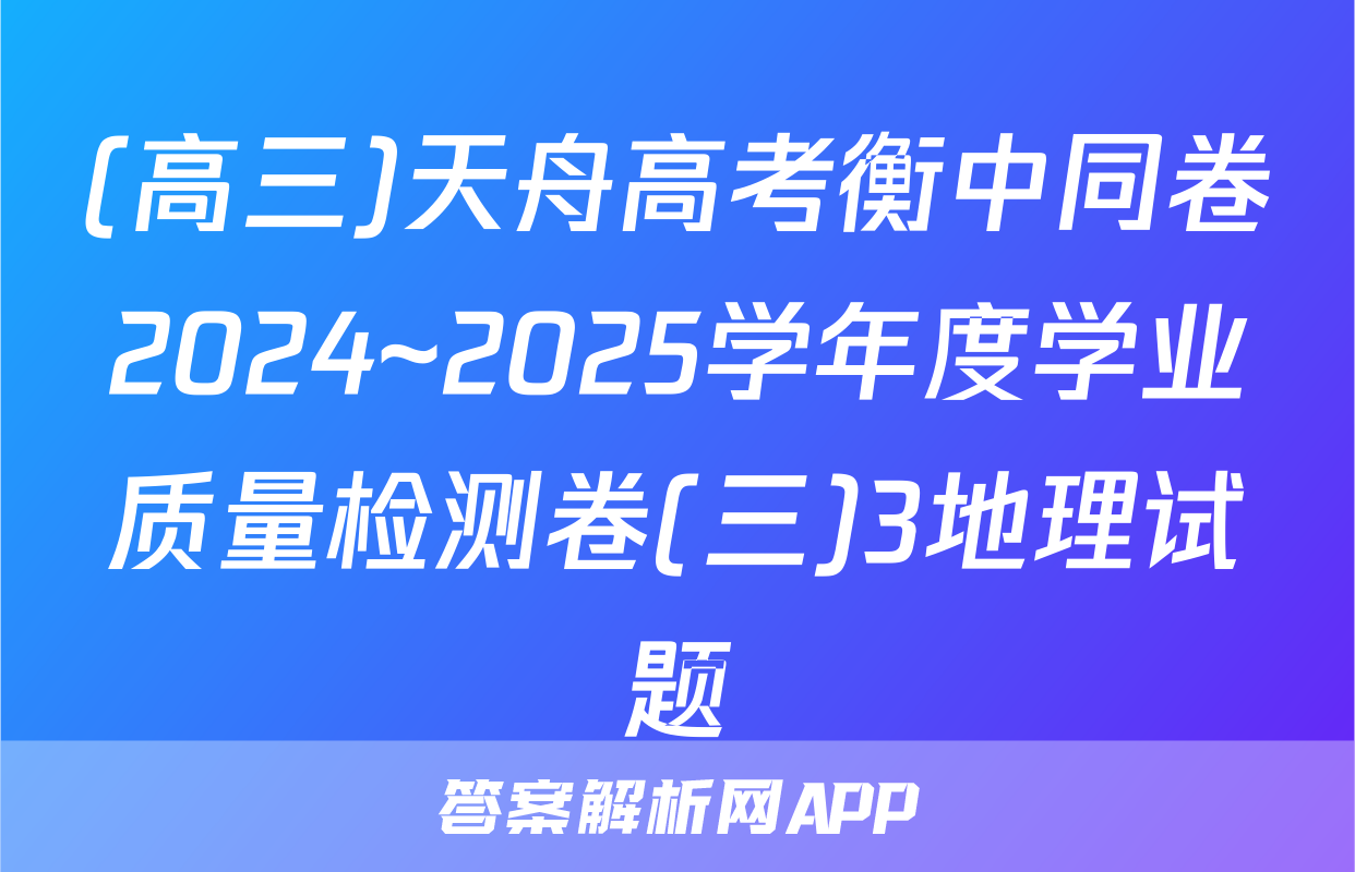 (高三)天舟高考衡中同卷2024~2025学年度学业质量检测卷(三)3地理试题