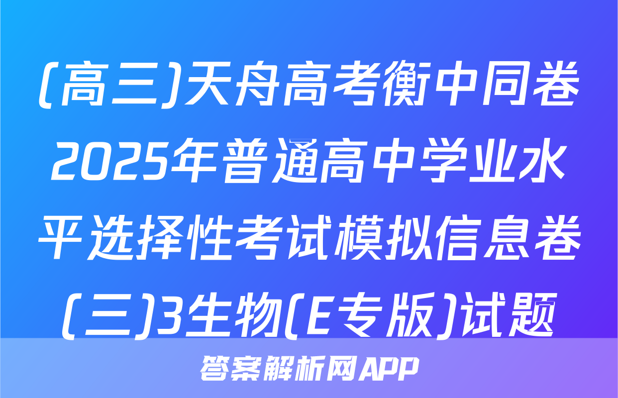 (高三)天舟高考衡中同卷2025年普通高中学业水平选择性考试模拟信息卷(三)3生物(E专版)试题