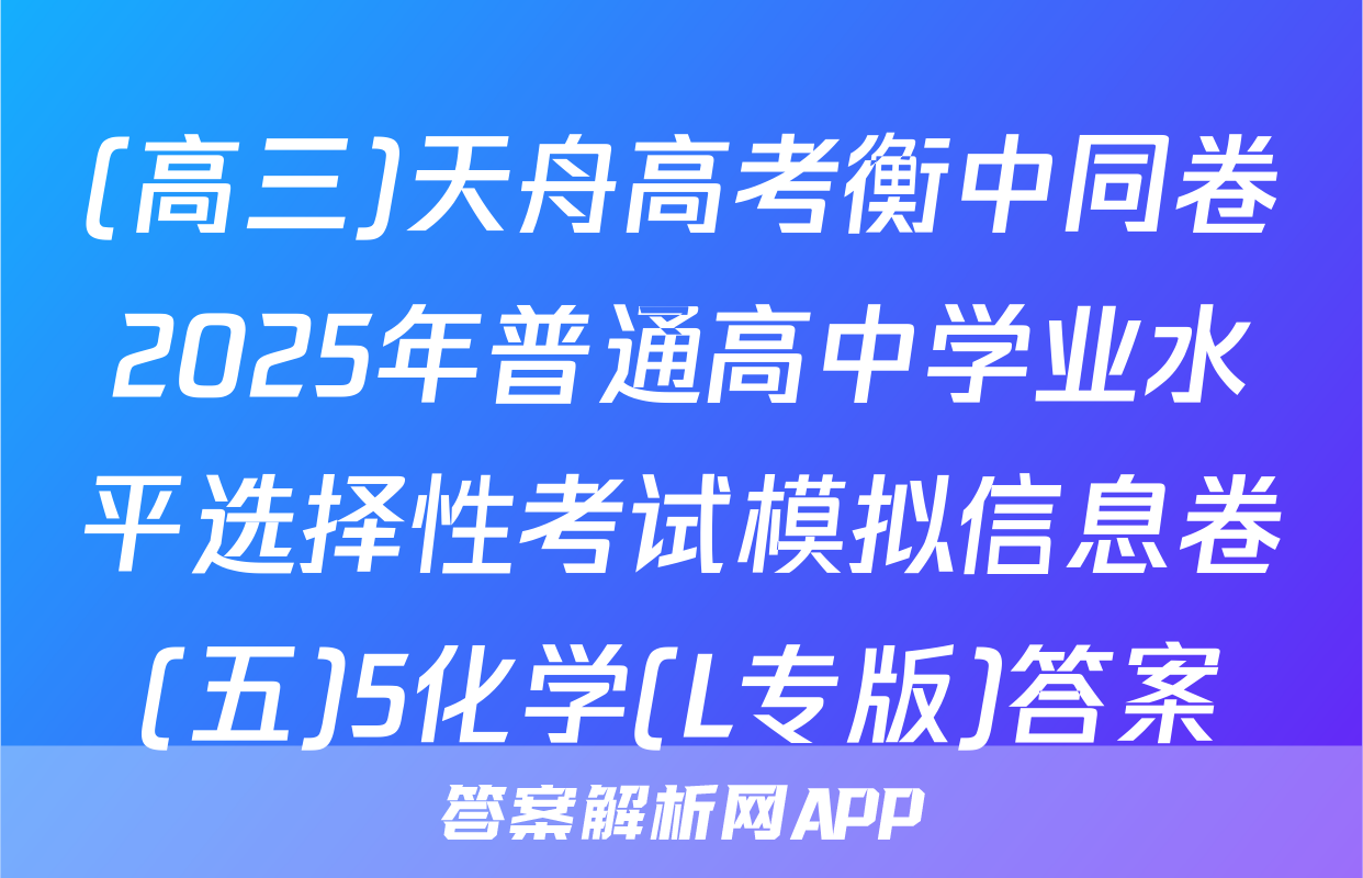 (高三)天舟高考衡中同卷2025年普通高中学业水平选择性考试模拟信息卷(五)5化学(L专版)答案