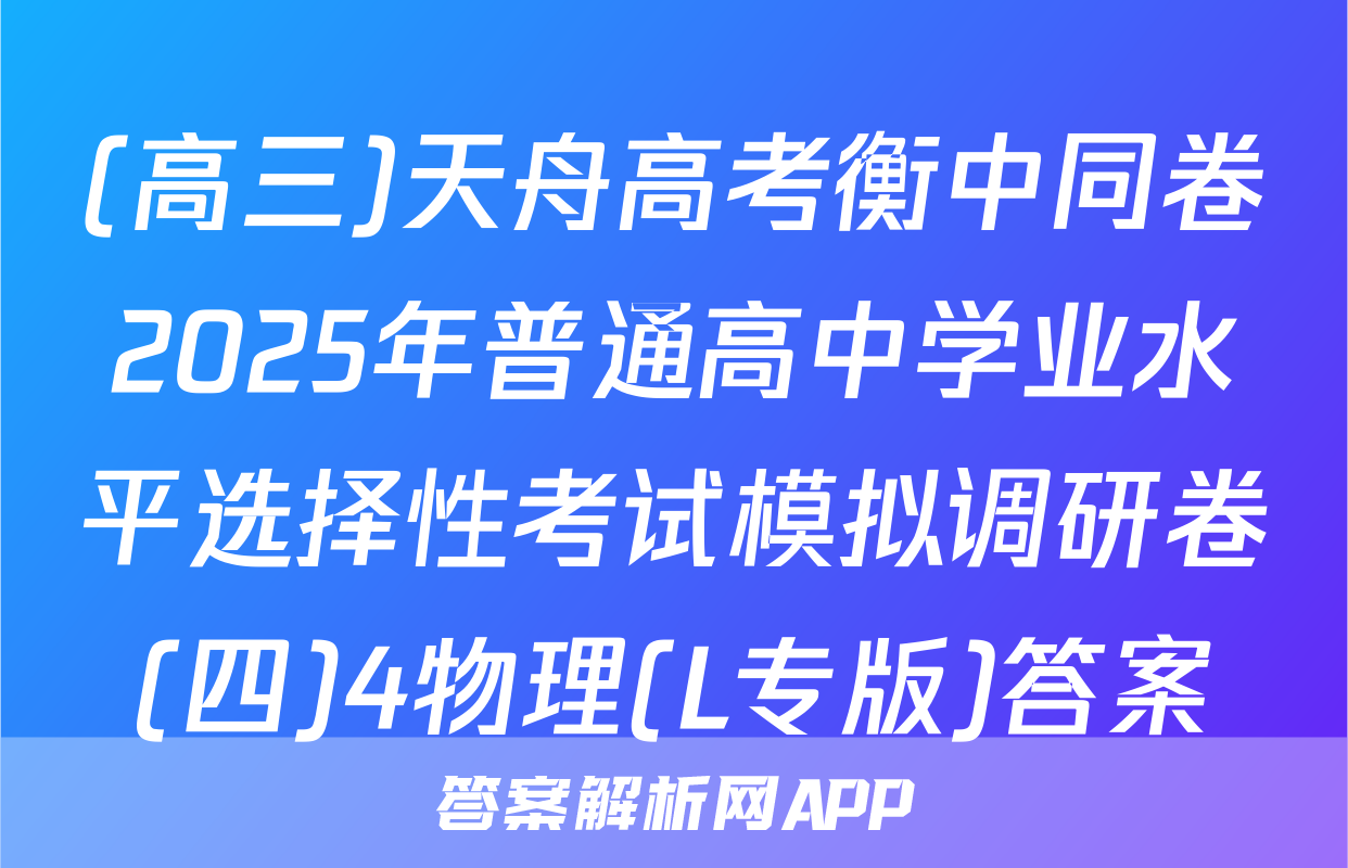 (高三)天舟高考衡中同卷2025年普通高中学业水平选择性考试模拟调研卷(四)4物理(L专版)答案