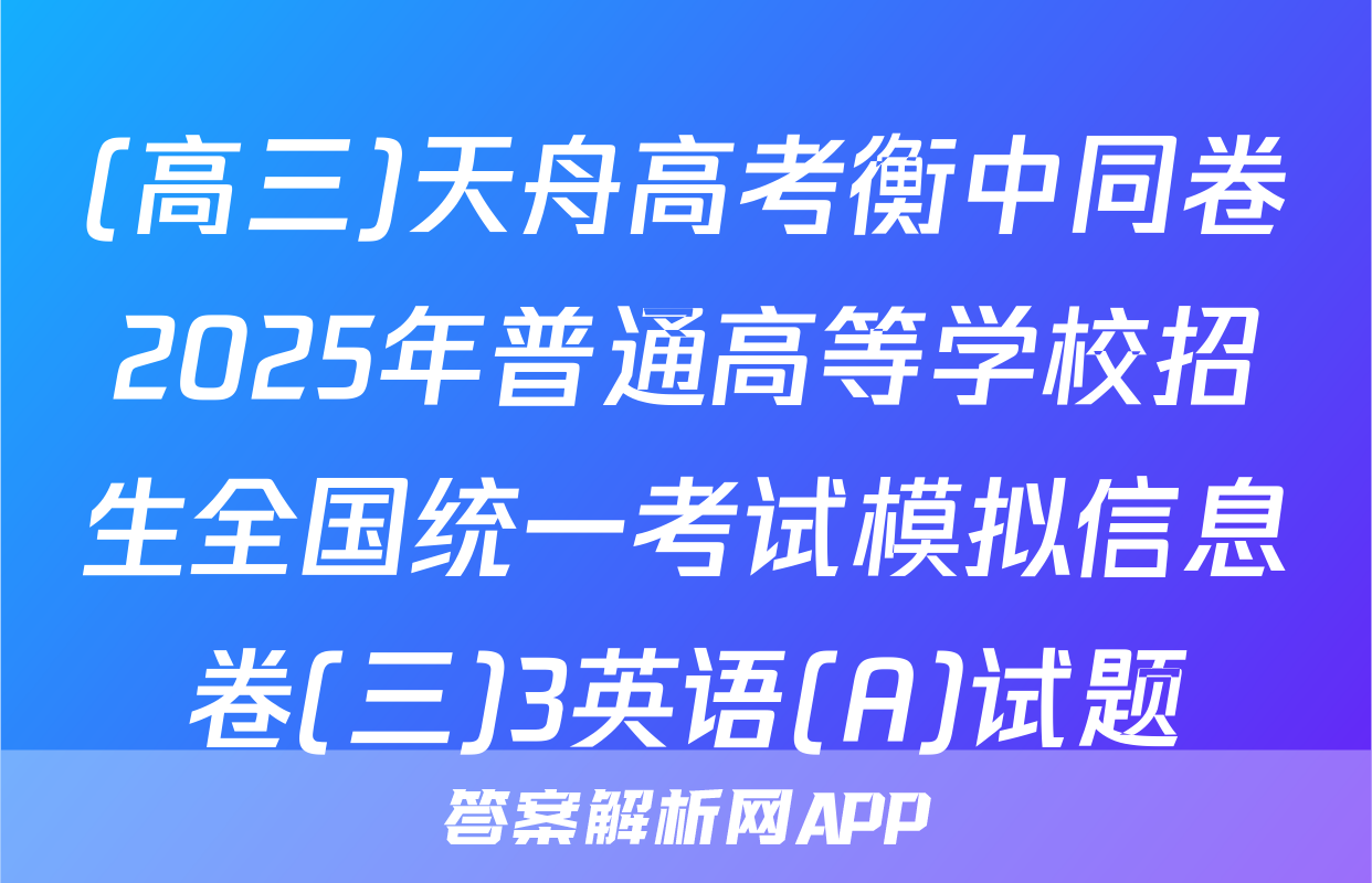 (高三)天舟高考衡中同卷2025年普通高等学校招生全国统一考试模拟信息卷(三)3英语(A)试题