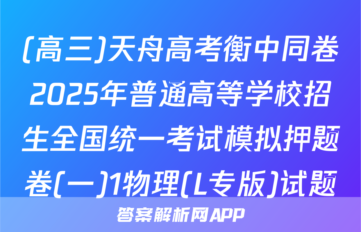 (高三)天舟高考衡中同卷2025年普通高等学校招生全国统一考试模拟押题卷(一)1物理(L专版)试题