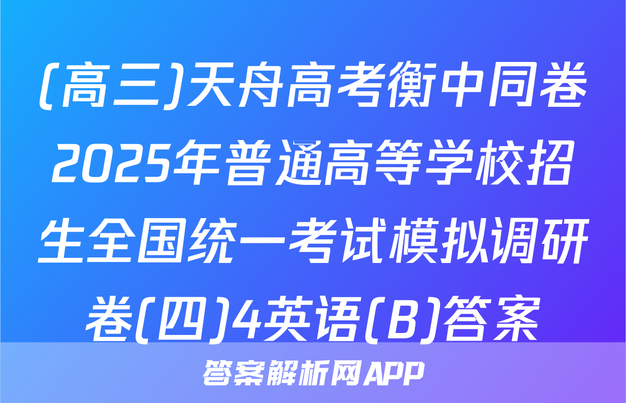 (高三)天舟高考衡中同卷2025年普通高等学校招生全国统一考试模拟调研卷(四)4英语(B)答案