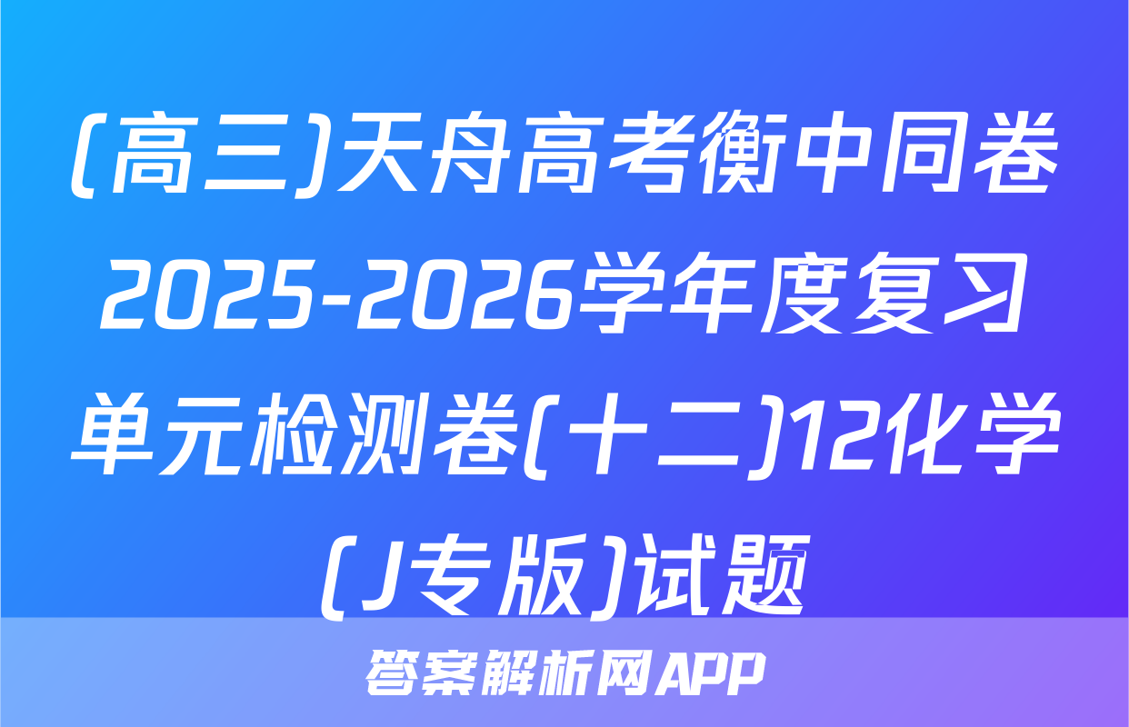 (高三)天舟高考衡中同卷2025-2026学年度复习单元检测卷(十二)12化学(J专版)试题