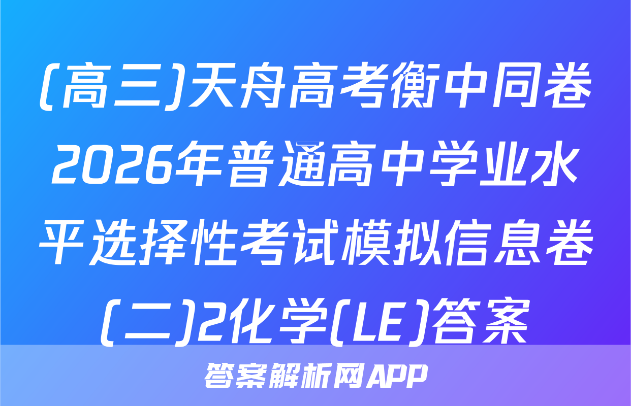 (高三)天舟高考衡中同卷2026年普通高中学业水平选择性考试模拟信息卷(二)2化学(LE)答案