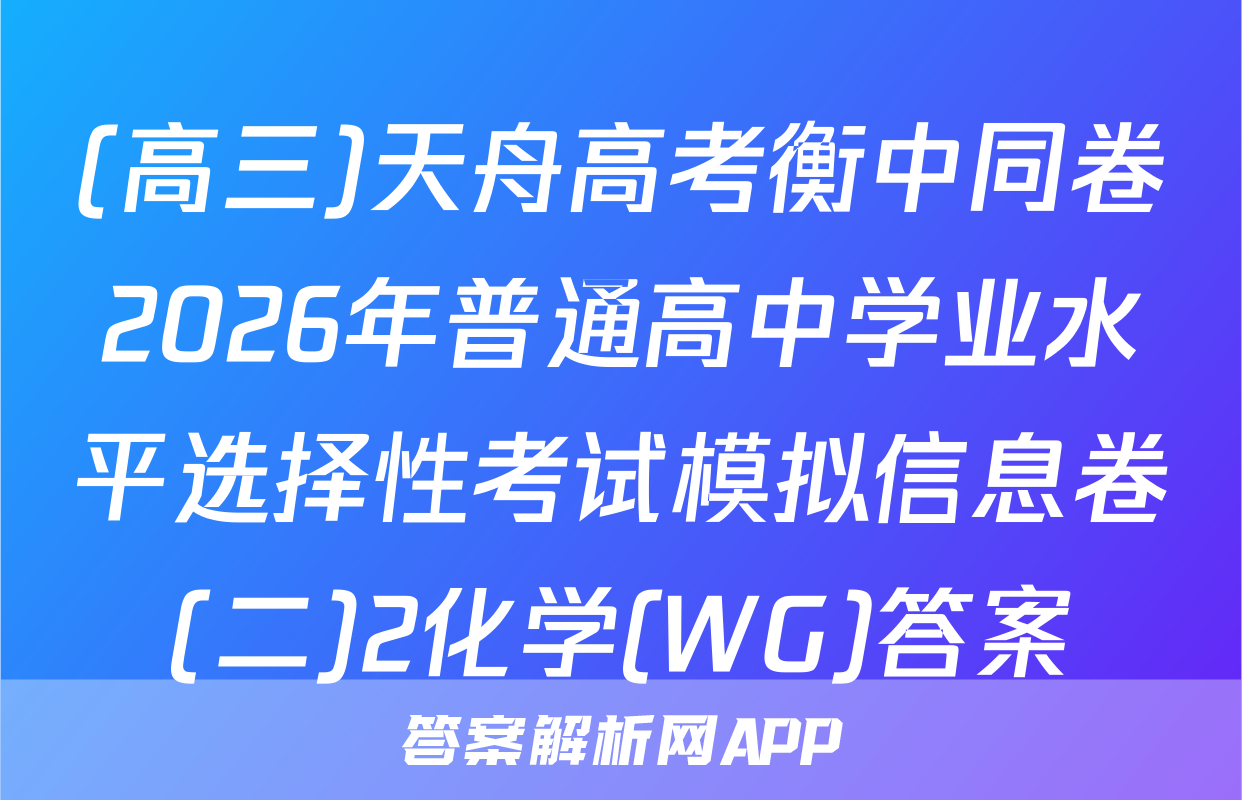 (高三)天舟高考衡中同卷2026年普通高中学业水平选择性考试模拟信息卷(二)2化学(WG)答案
