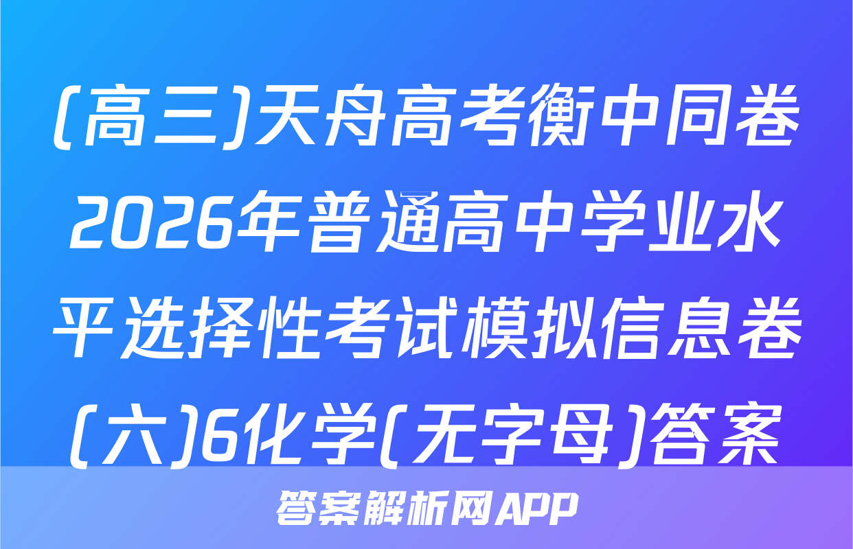 (高三)天舟高考衡中同卷2026年普通高中学业水平选择性考试模拟信息卷(六)6化学(无字母)答案