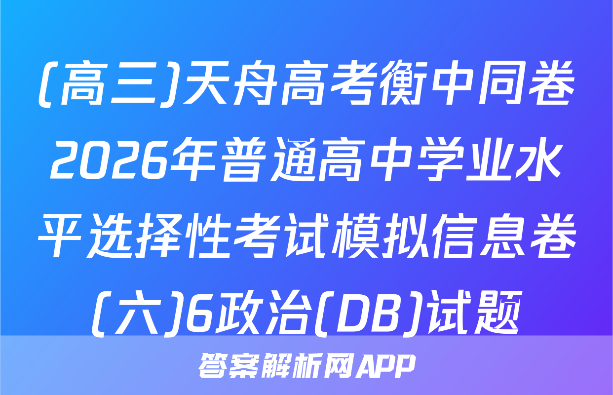(高三)天舟高考衡中同卷2026年普通高中学业水平选择性考试模拟信息卷(六)6政治(DB)试题