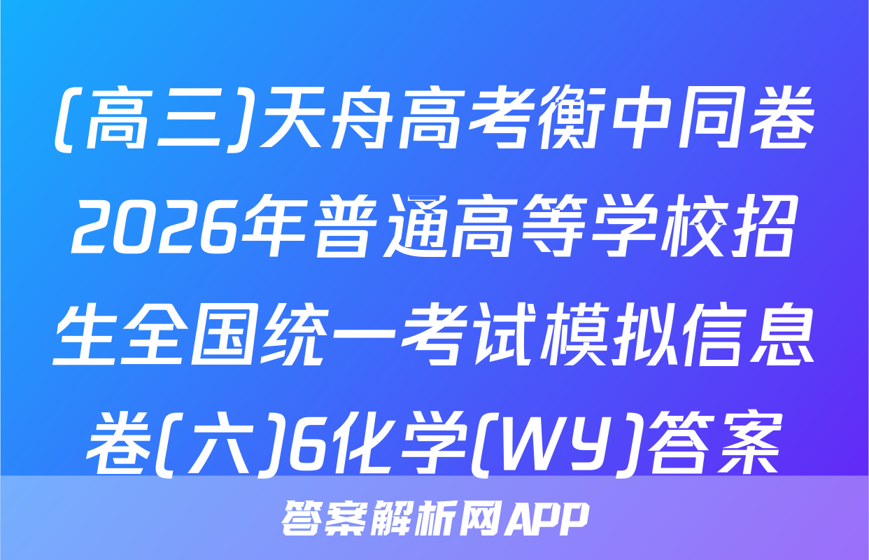 (高三)天舟高考衡中同卷2026年普通高等学校招生全国统一考试模拟信息卷(六)6化学(WY)答案