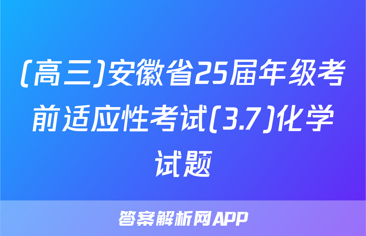 (高三)安徽省25届年级考前适应性考试(3.7)化学试题
