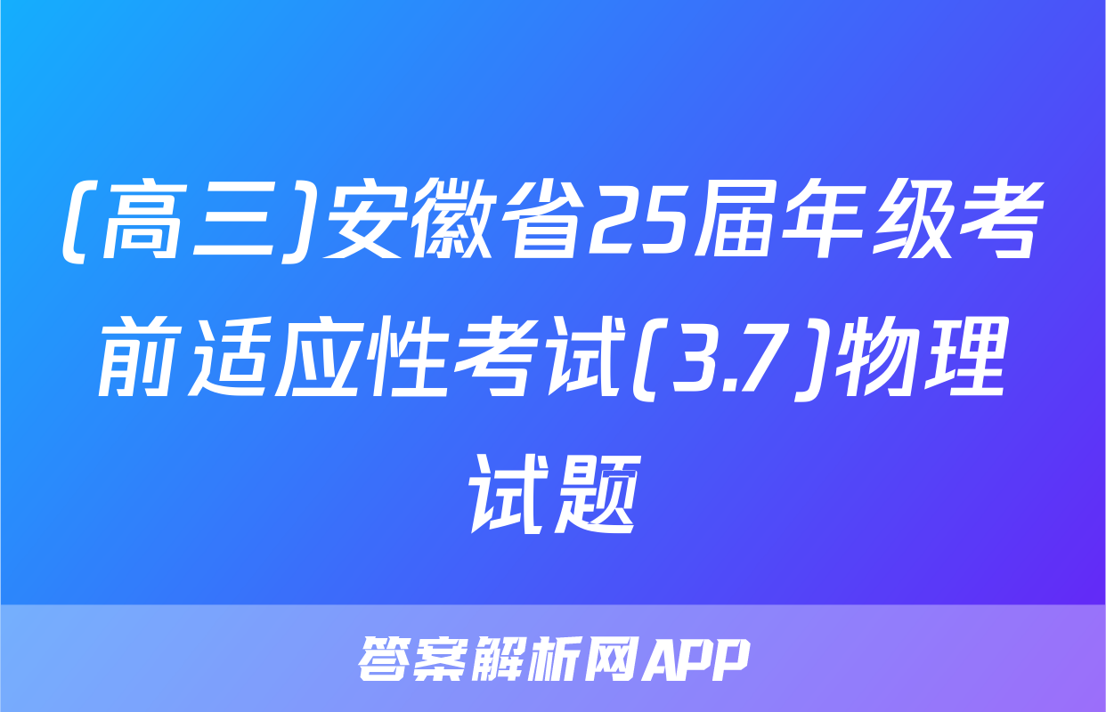 (高三)安徽省25届年级考前适应性考试(3.7)物理试题