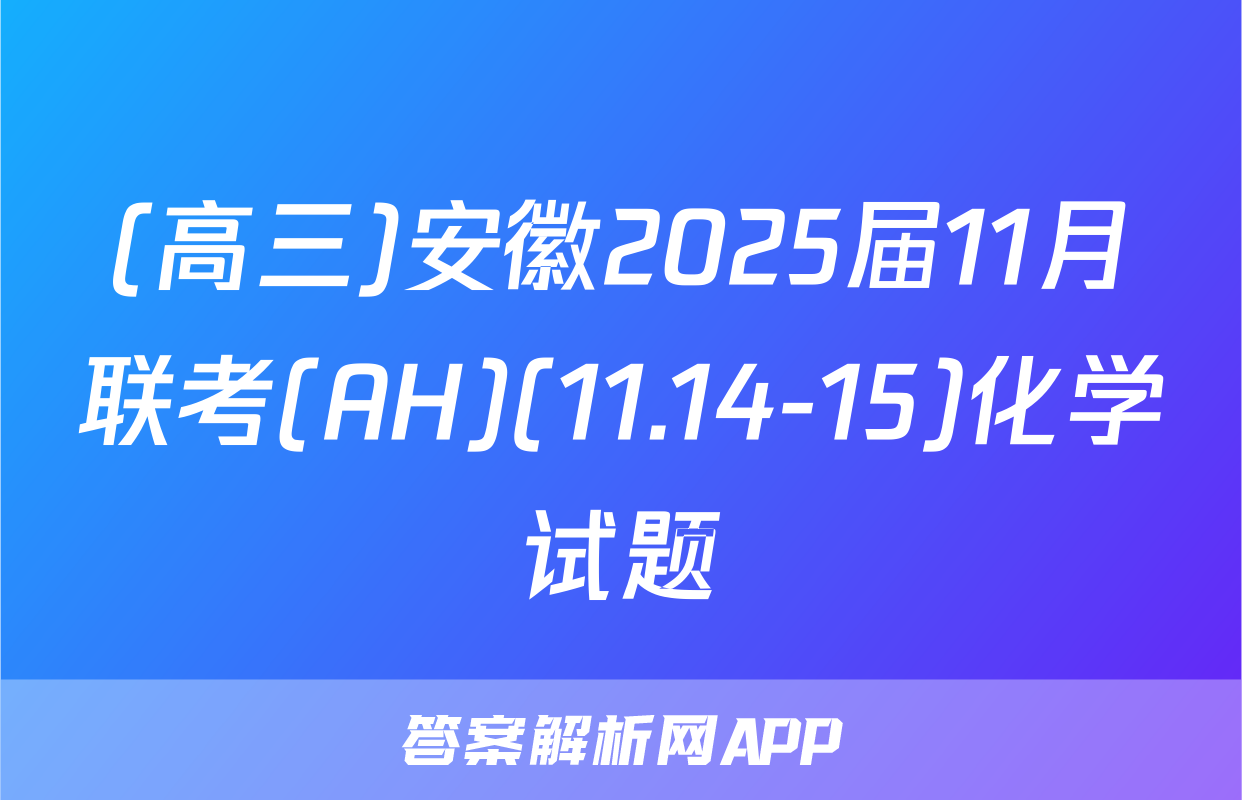 (高三)安徽2025届11月联考(AH)(11.14-15)化学试题