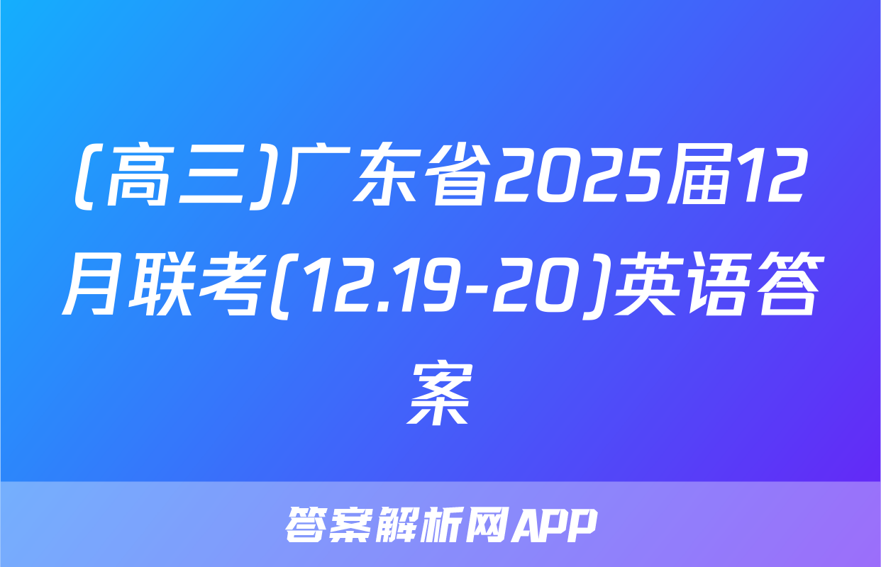 (高三)广东省2025届12月联考(12.19-20)英语答案