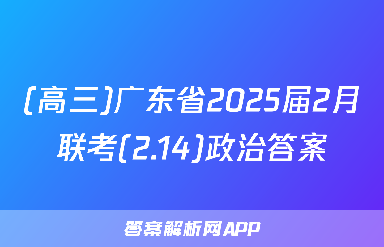 (高三)广东省2025届2月联考(2.14)政治答案