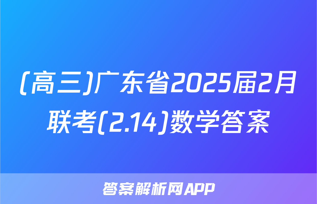 (高三)广东省2025届2月联考(2.14)数学答案