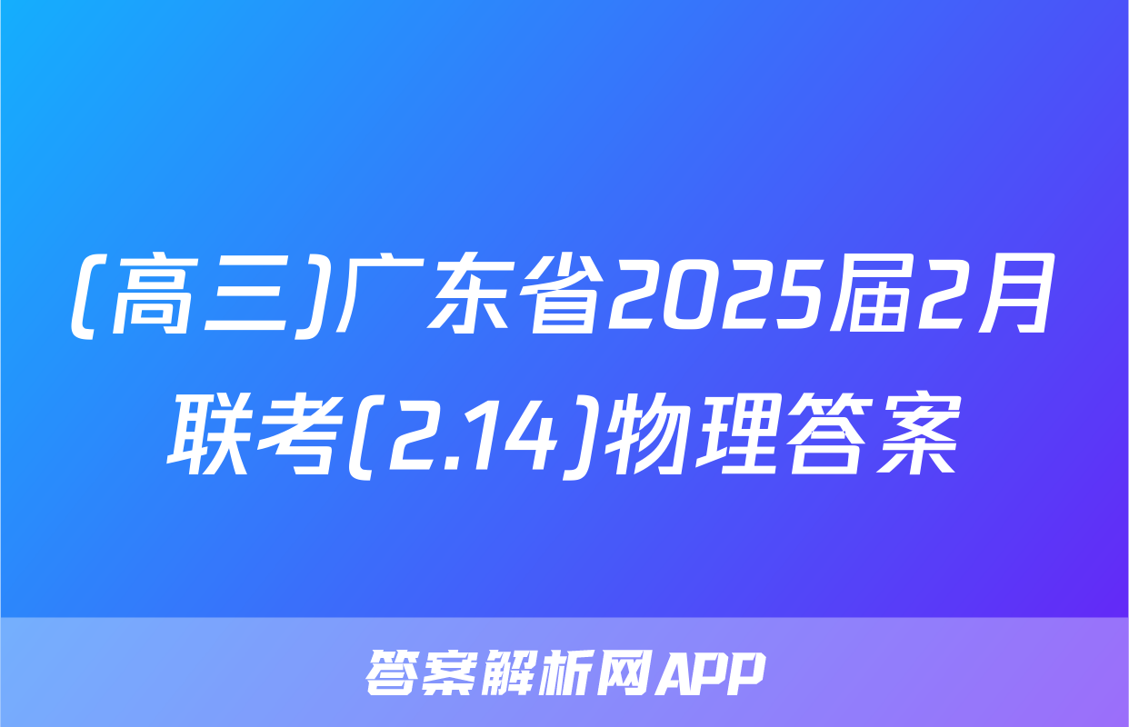 (高三)广东省2025届2月联考(2.14)物理答案