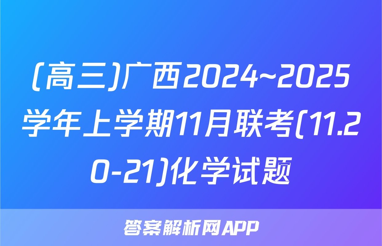 (高三)广西2024~2025学年上学期11月联考(11.20-21)化学试题