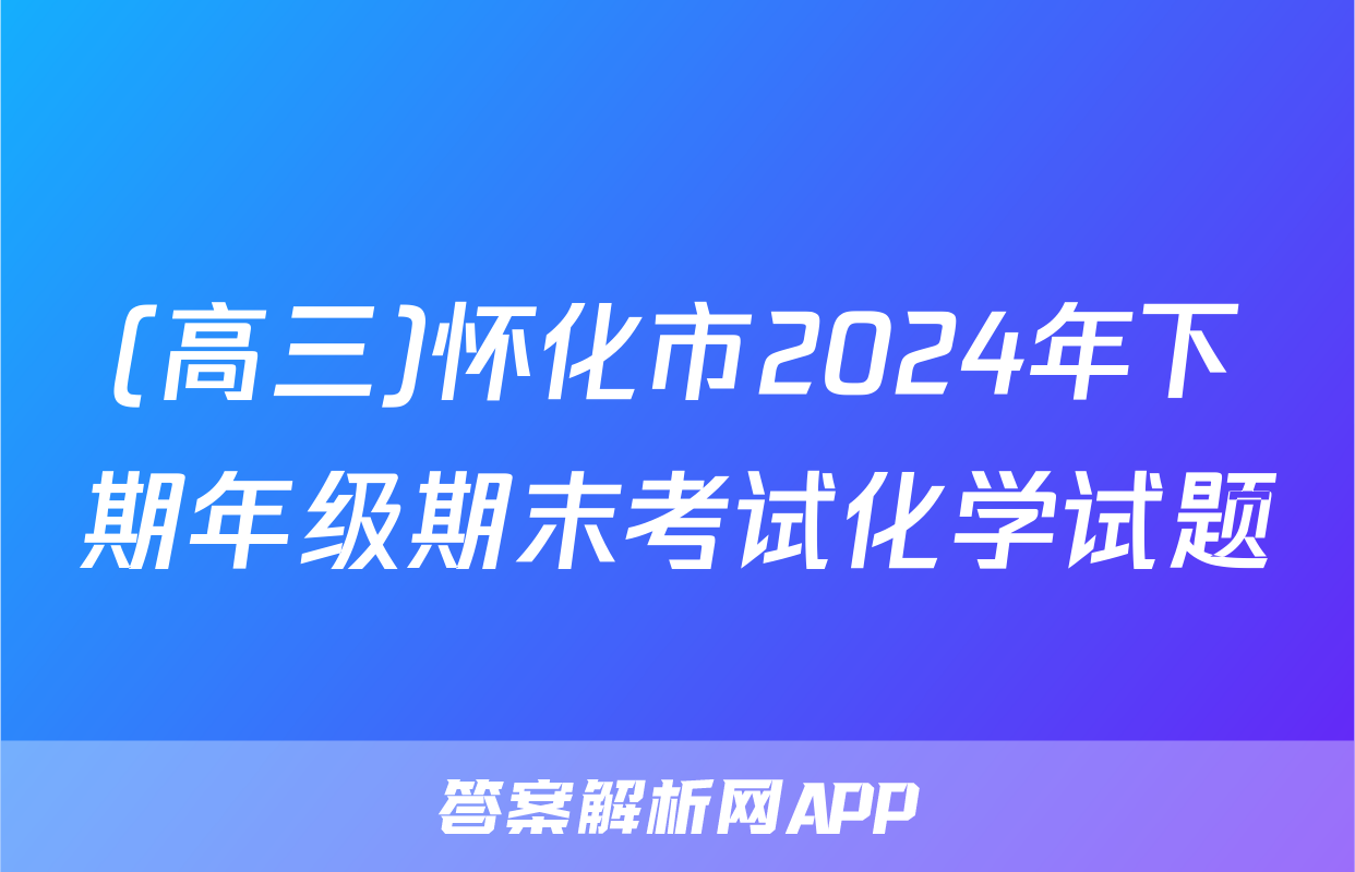 (高三)怀化市2024年下期年级期末考试化学试题