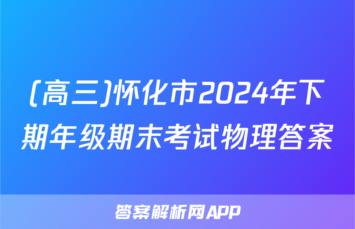 (高三)怀化市2024年下期年级期末考试物理答案