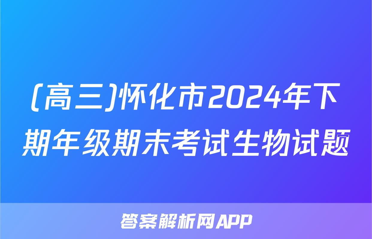 (高三)怀化市2024年下期年级期末考试生物试题