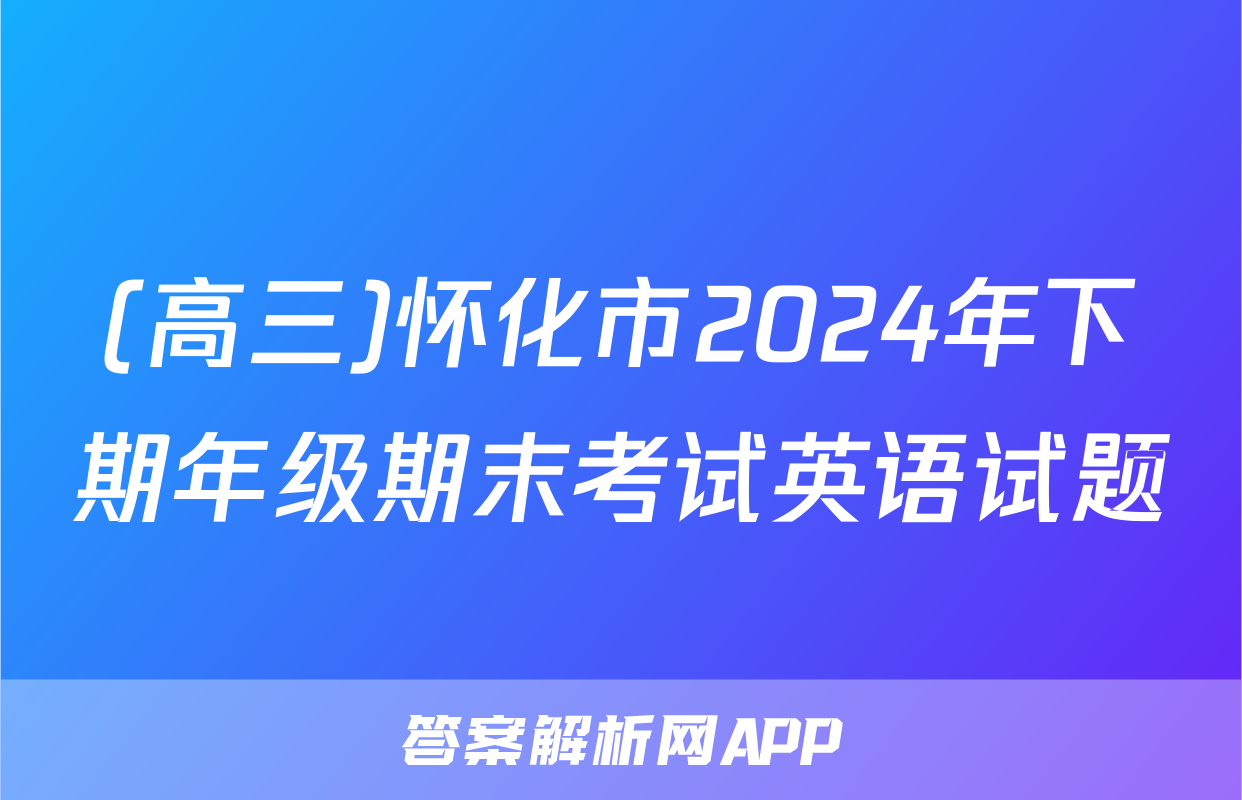 (高三)怀化市2024年下期年级期末考试英语试题