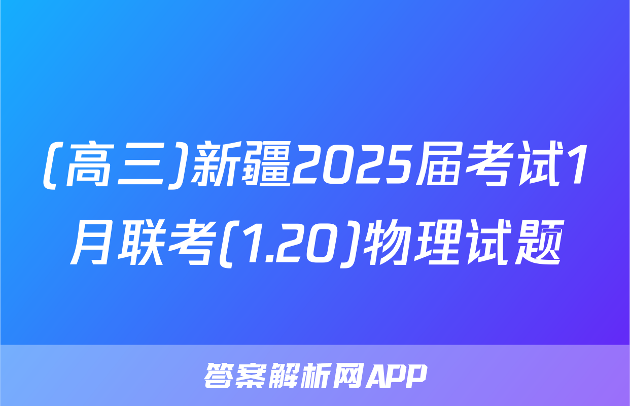 (高三)新疆2025届考试1月联考(1.20)物理试题