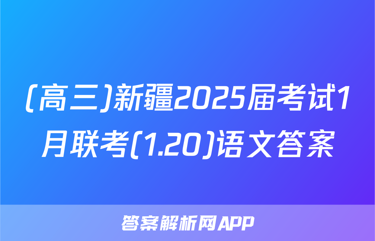 (高三)新疆2025届考试1月联考(1.20)语文答案