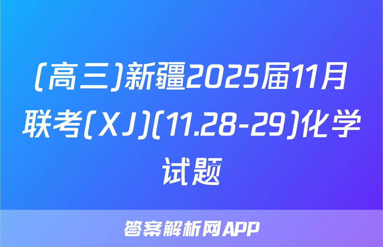 (高三)新疆2025届11月联考(XJ)(11.28-29)化学试题