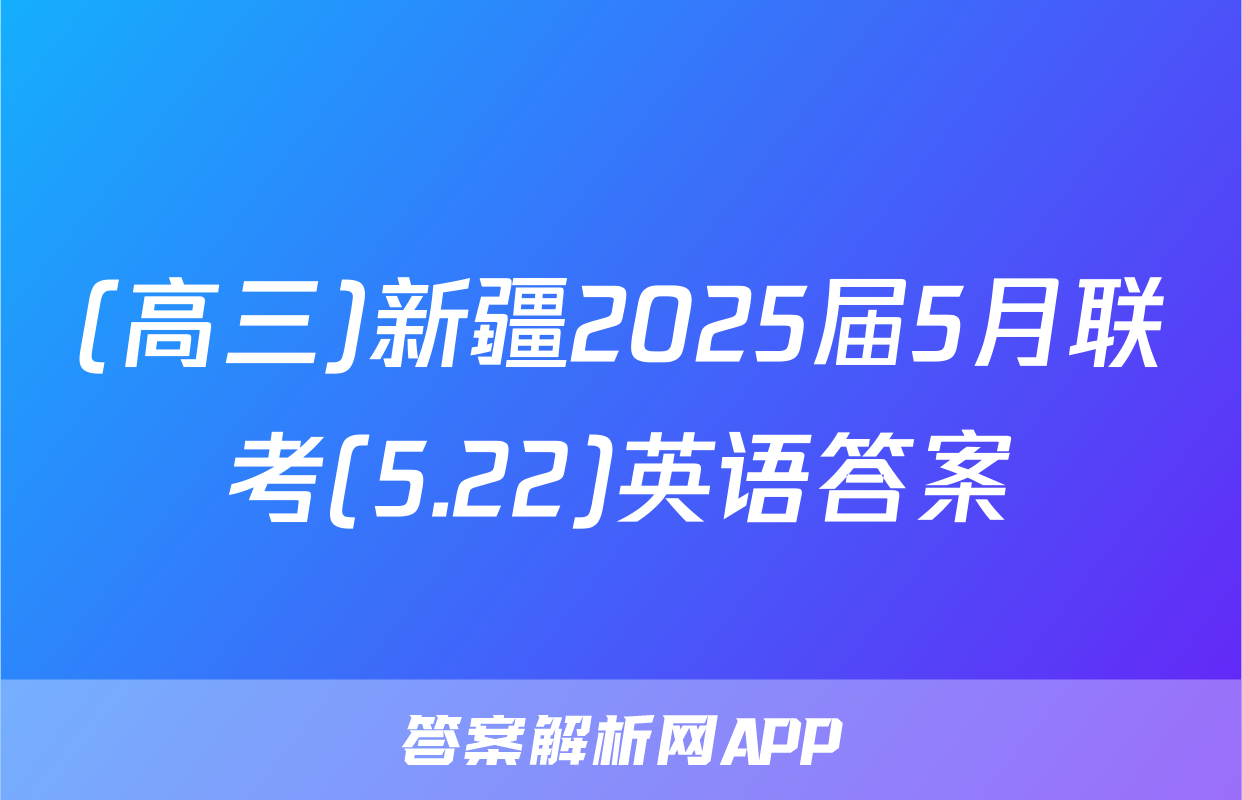 (高三)新疆2025届5月联考(5.22)英语答案