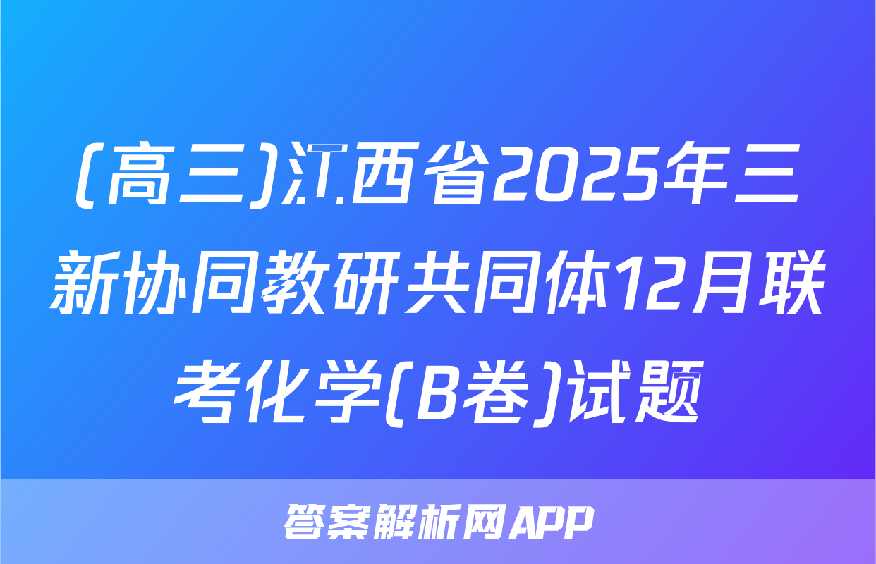 (高三)江西省2025年三新协同教研共同体12月联考化学(B卷)试题