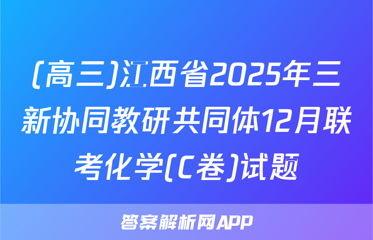 (高三)江西省2025年三新协同教研共同体12月联考化学(C卷)试题