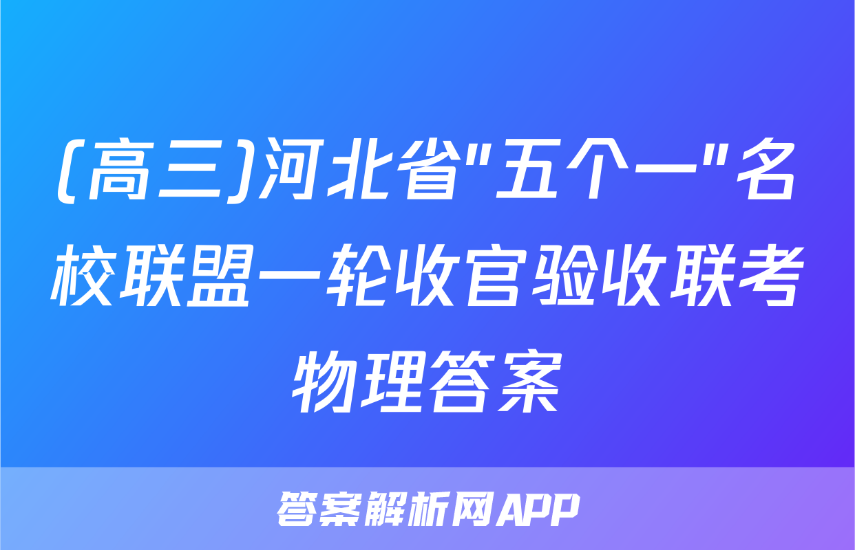 (高三)河北省"五个一"名校联盟一轮收官验收联考物理答案