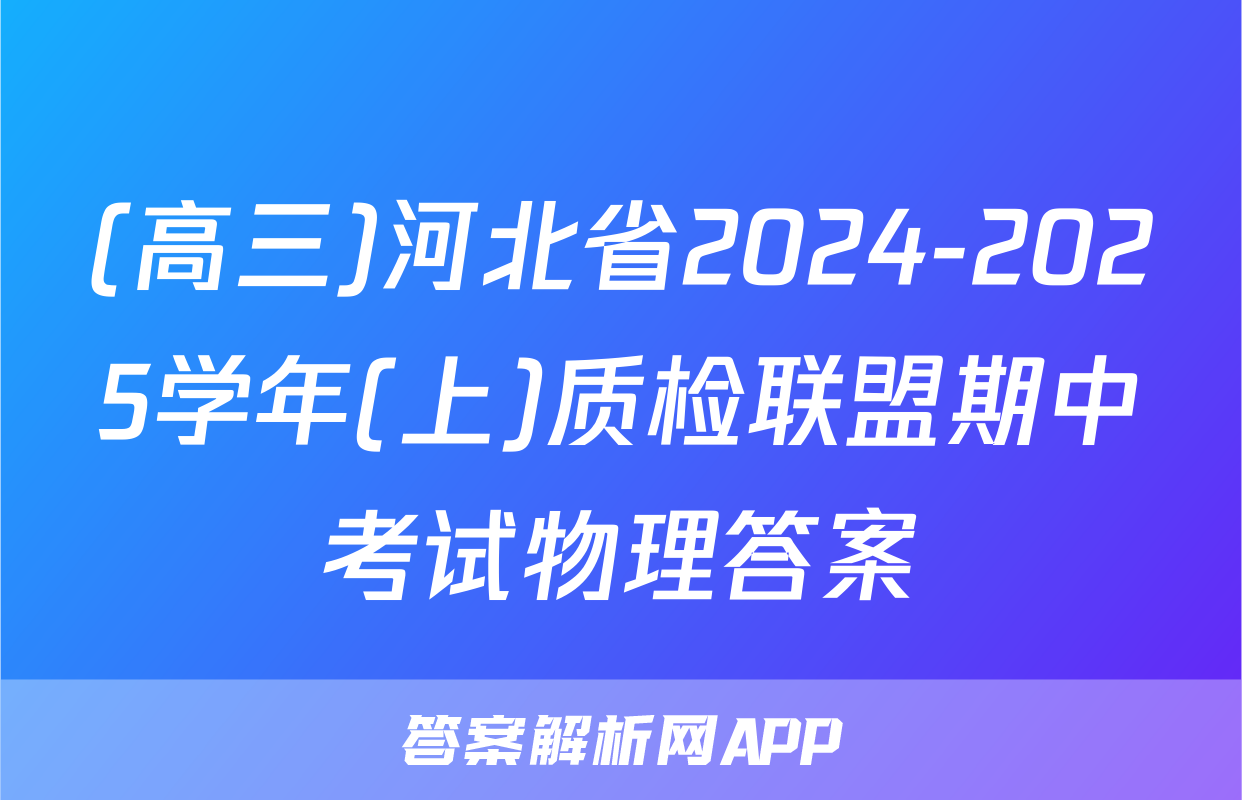 (高三)河北省2024-2025学年(上)质检联盟期中考试物理答案