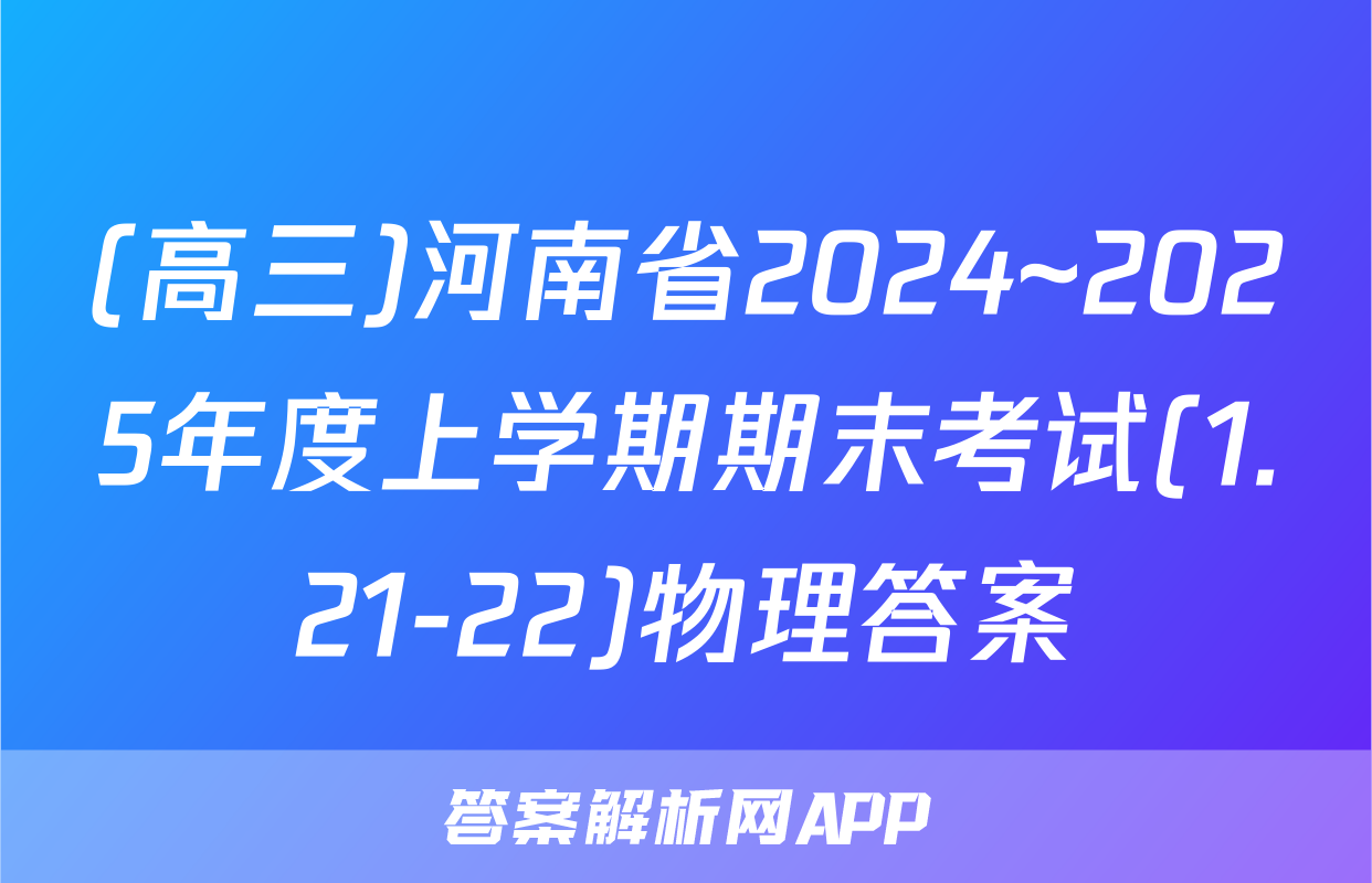 (高三)河南省2024~2025年度上学期期末考试(1.21-22)物理答案