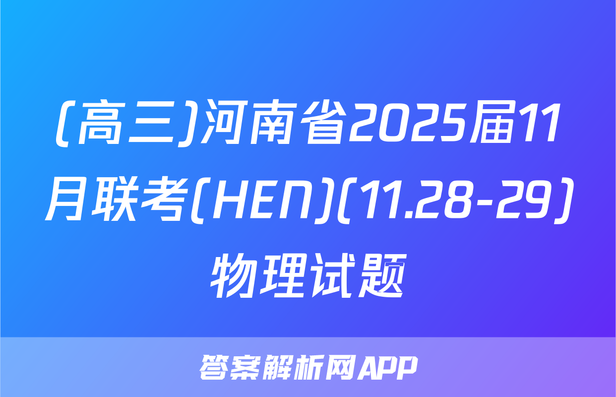 (高三)河南省2025届11月联考(HEN)(11.28-29)物理试题