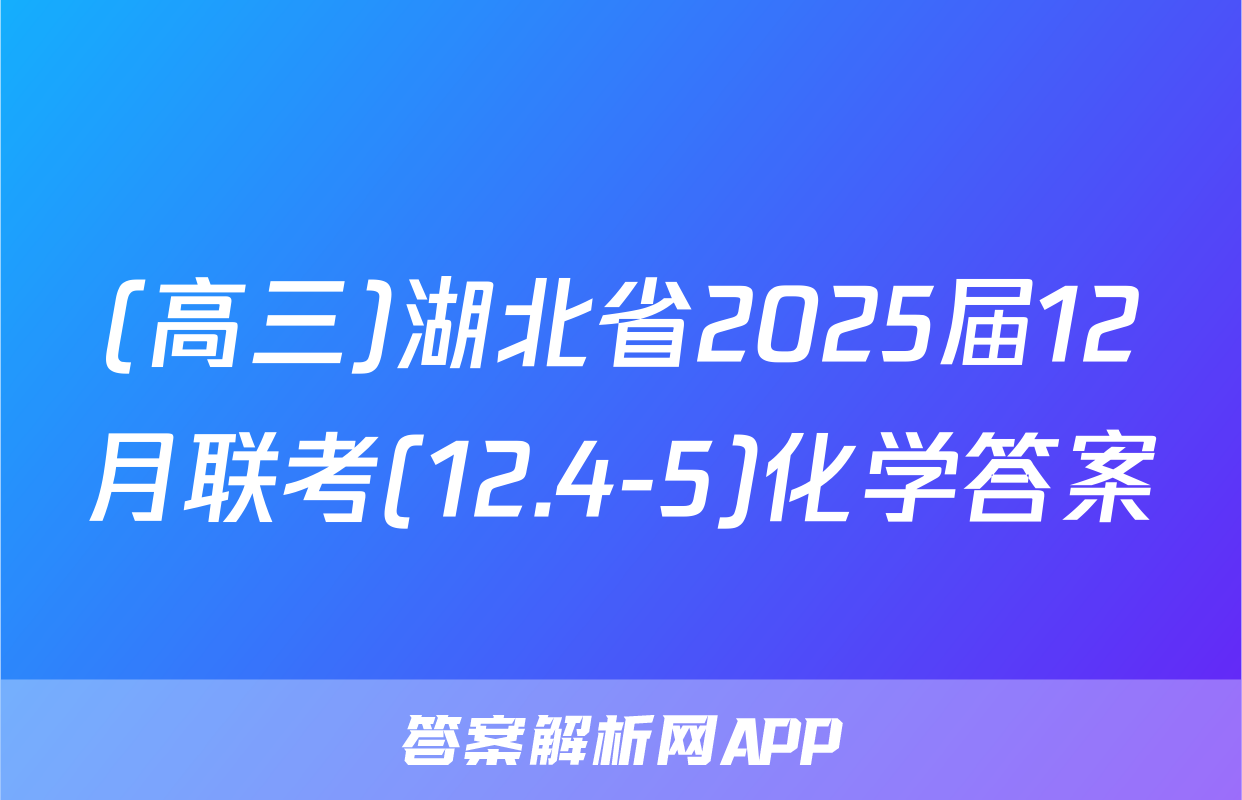 (高三)湖北省2025届12月联考(12.4-5)化学答案