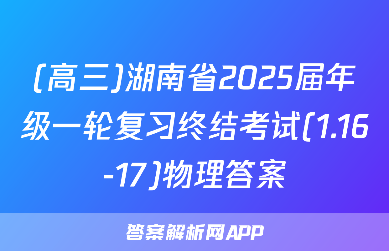 (高三)湖南省2025届年级一轮复习终结考试(1.16-17)物理答案