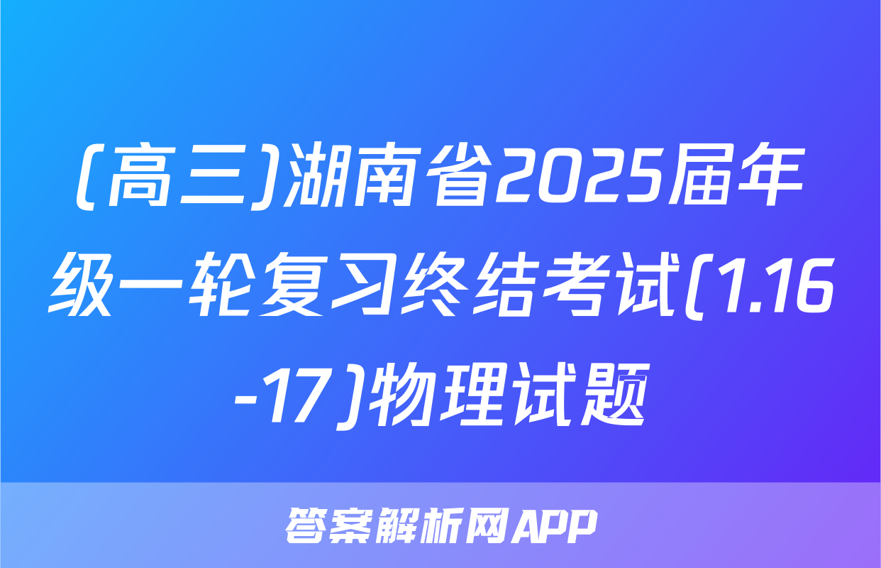 (高三)湖南省2025届年级一轮复习终结考试(1.16-17)物理试题