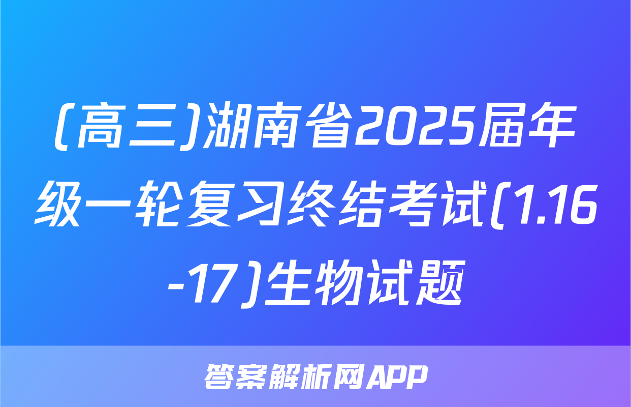 (高三)湖南省2025届年级一轮复习终结考试(1.16-17)生物试题