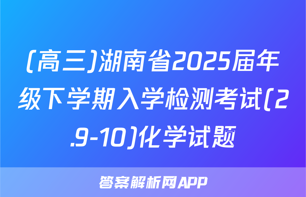 (高三)湖南省2025届年级下学期入学检测考试(2.9-10)化学试题