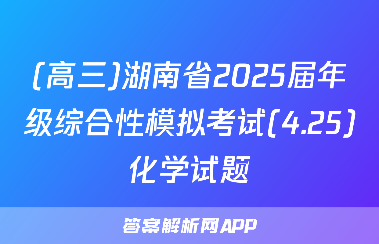 (高三)湖南省2025届年级综合性模拟考试(4.25)化学试题