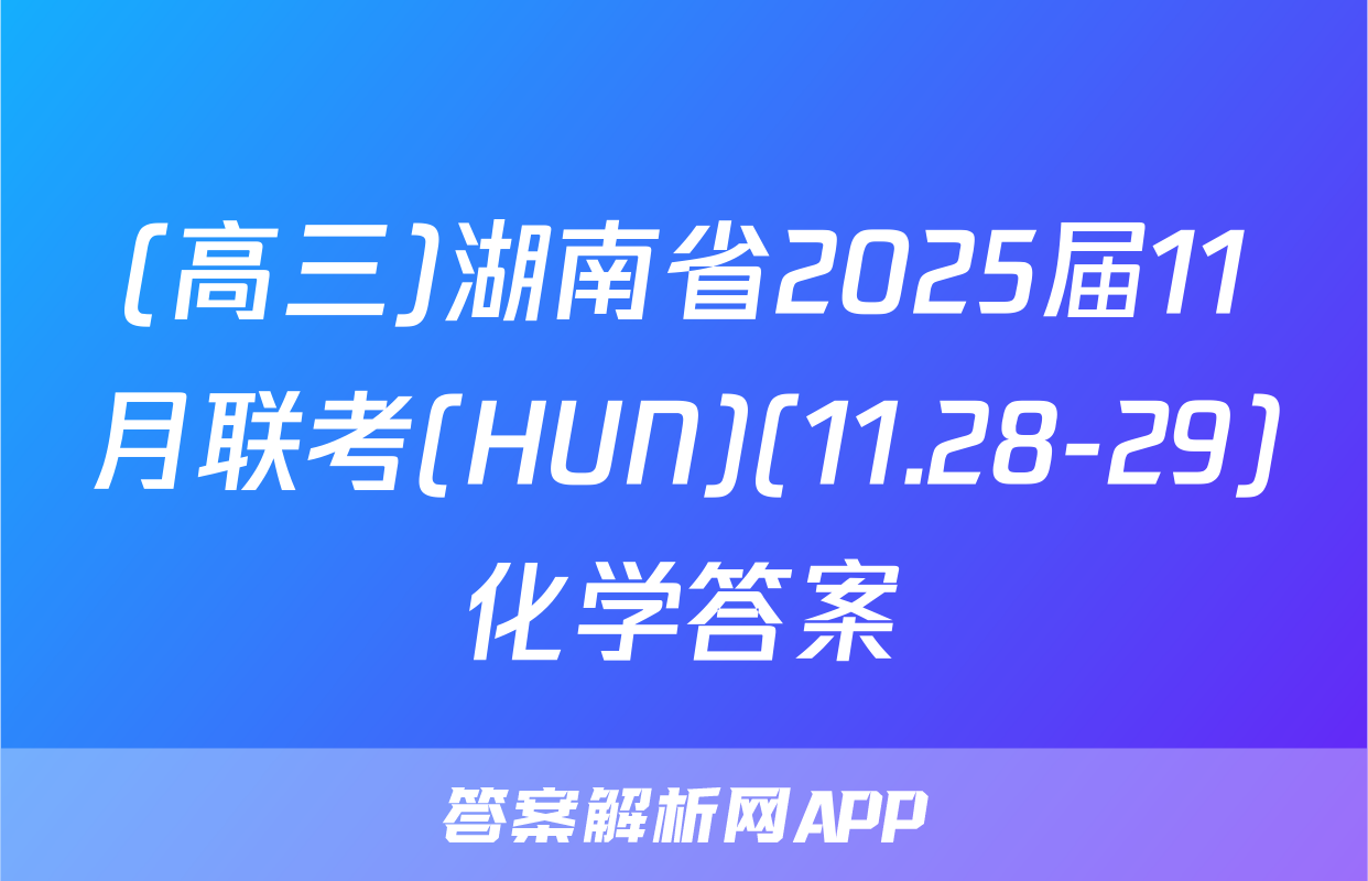 (高三)湖南省2025届11月联考(HUN)(11.28-29)化学答案