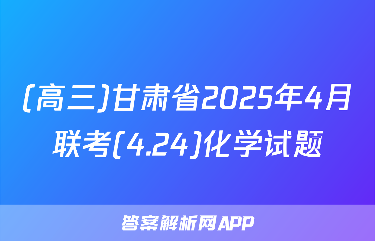 (高三)甘肃省2025年4月联考(4.24)化学试题