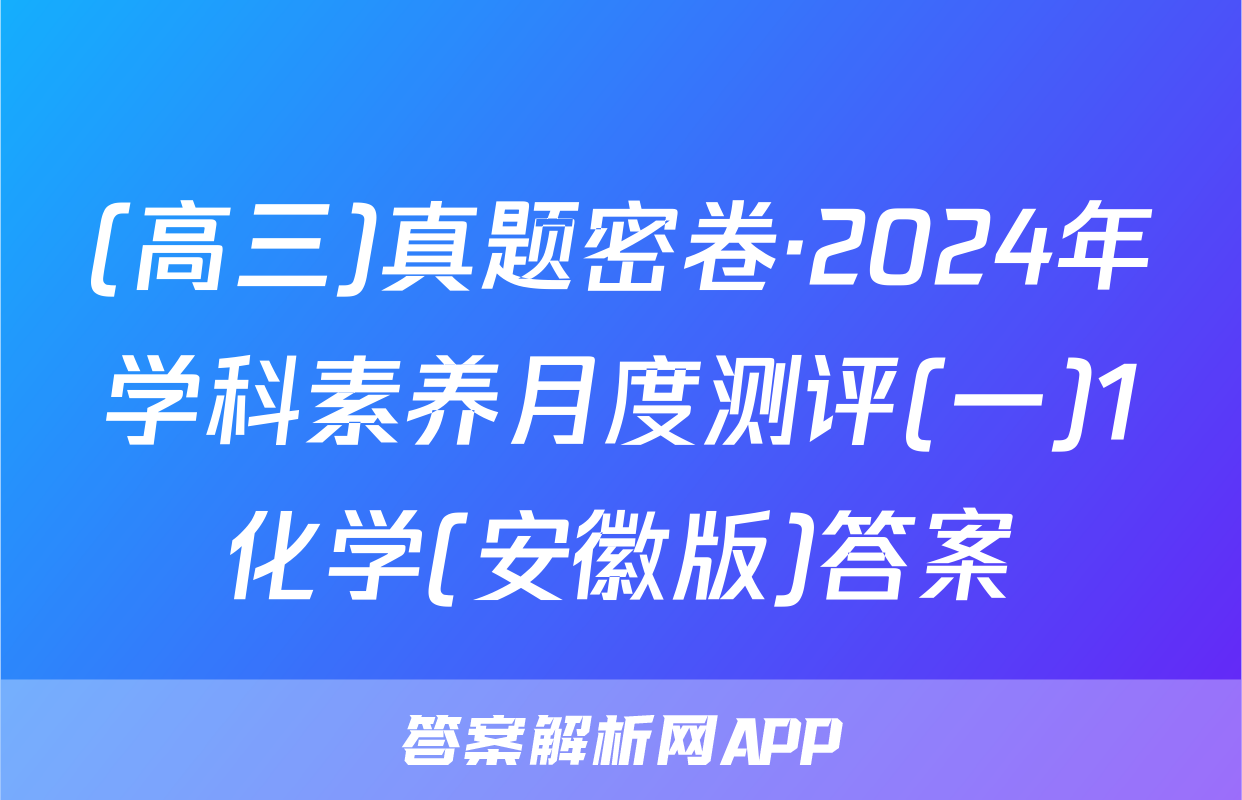 (高三)真题密卷·2024年学科素养月度测评(一)1化学(安徽版)答案