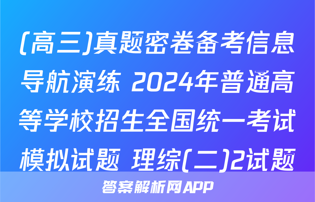 (高三)真题密卷备考信息导航演练 2024年普通高等学校招生全国统一考试模拟试题 理综(二)2试题