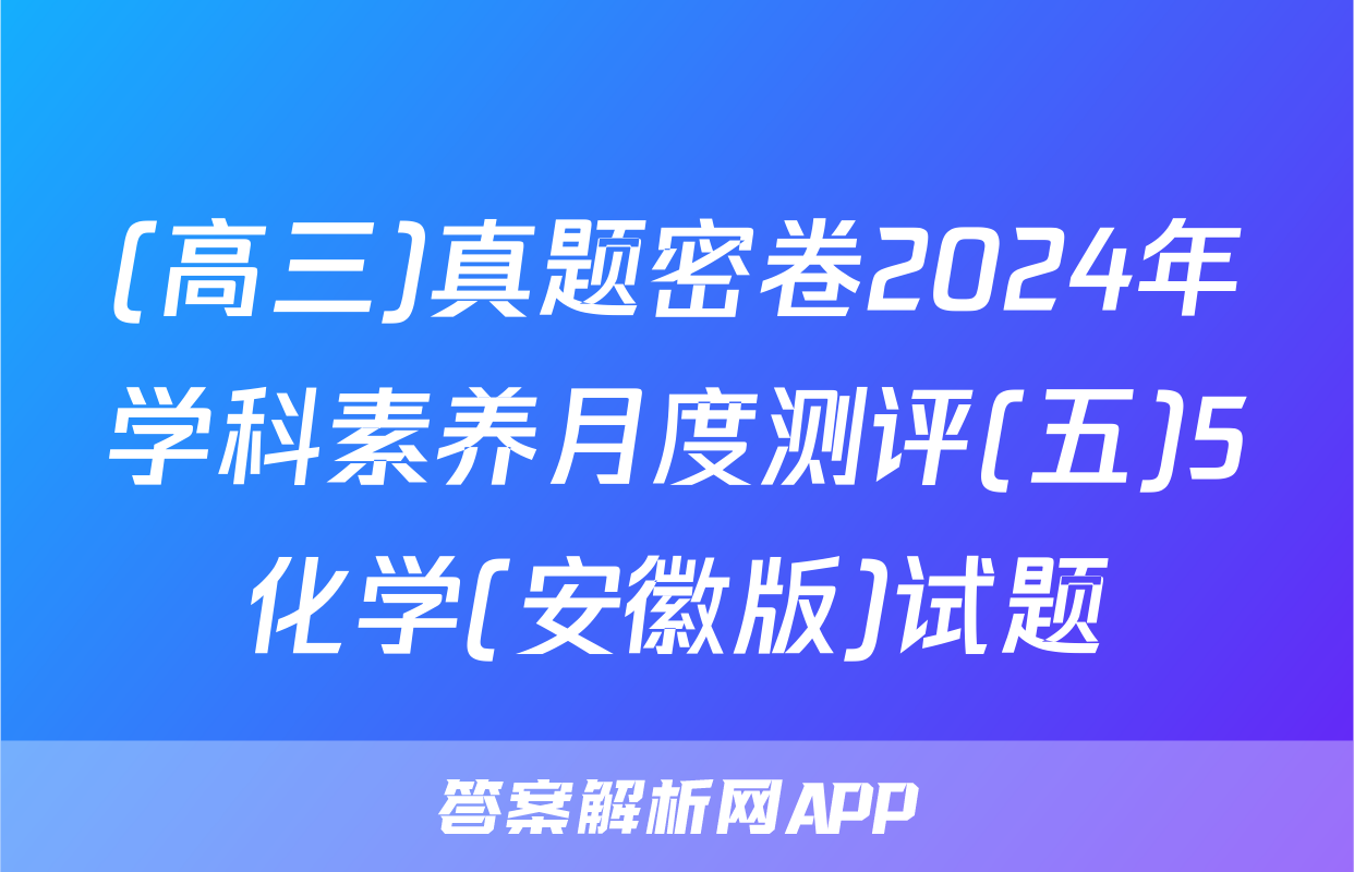 (高三)真题密卷2024年学科素养月度测评(五)5化学(安徽版)试题