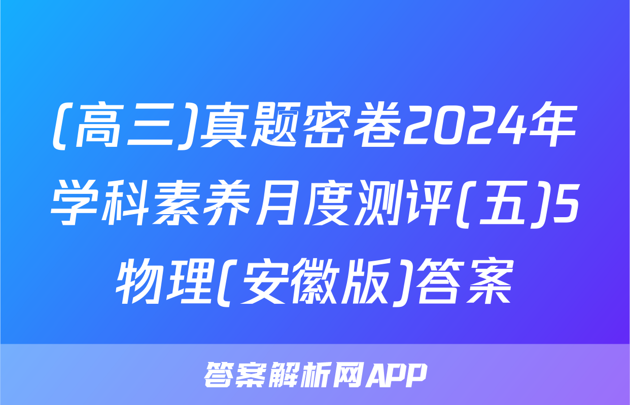(高三)真题密卷2024年学科素养月度测评(五)5物理(安徽版)答案
