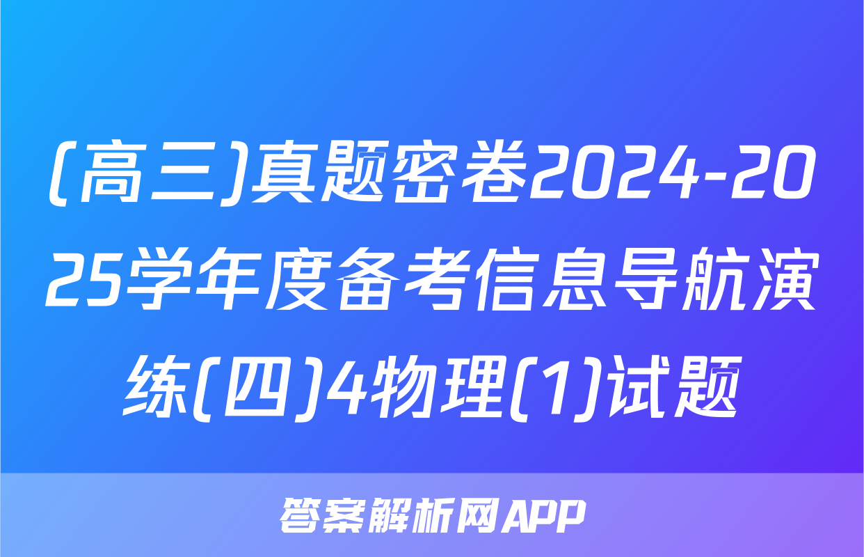(高三)真题密卷2024-2025学年度备考信息导航演练(四)4物理(1)试题