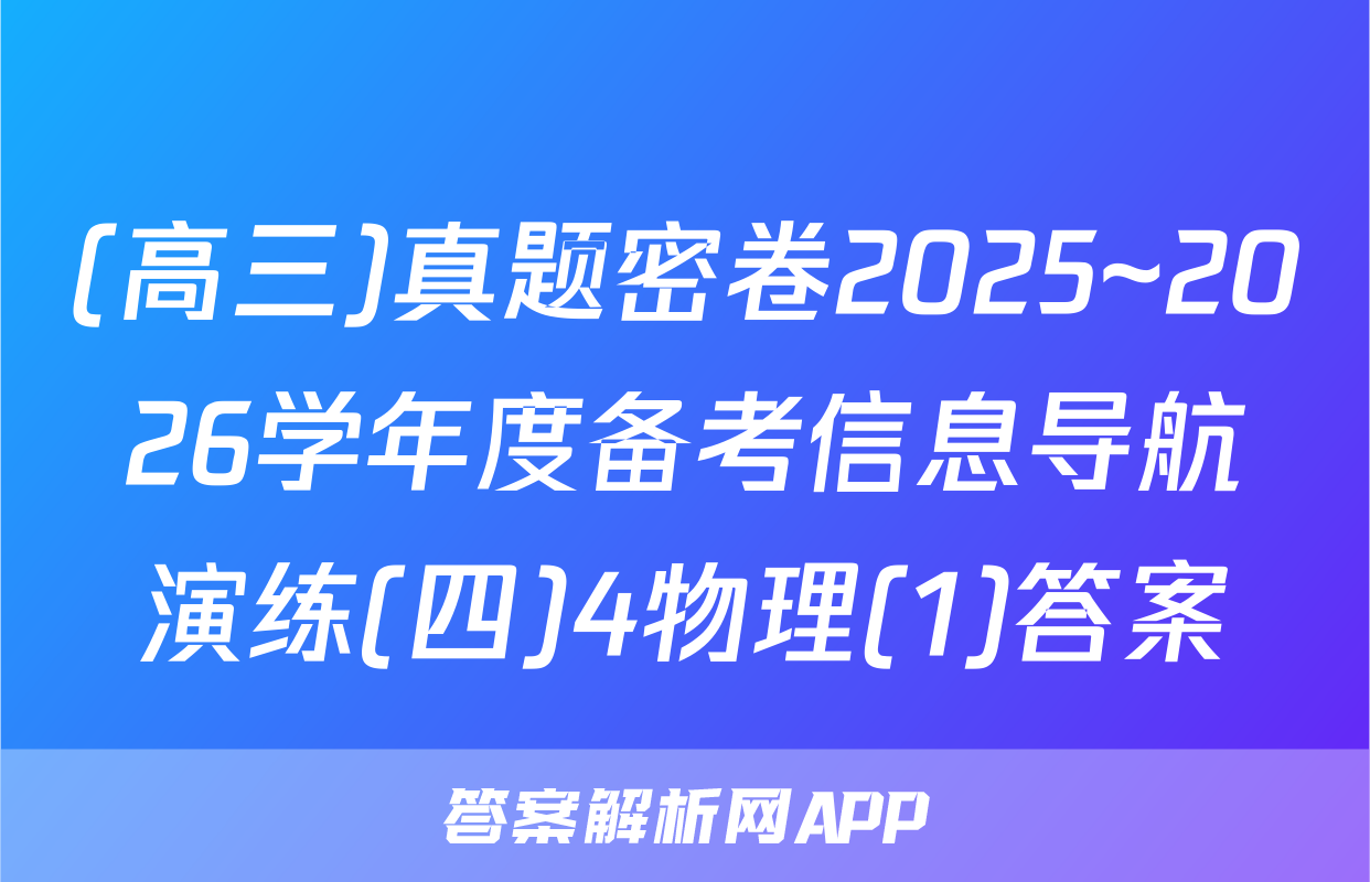 (高三)真题密卷2025~2026学年度备考信息导航演练(四)4物理(1)答案