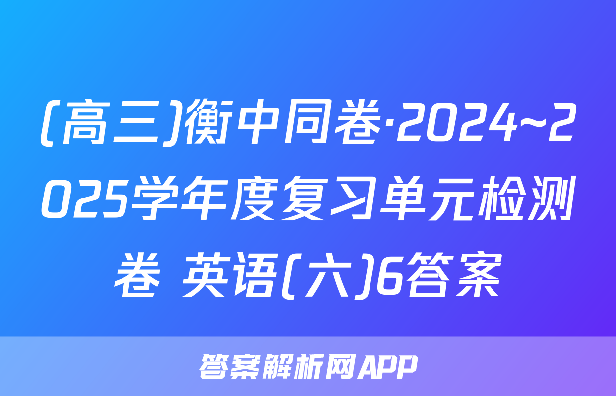 (高三)衡中同卷·2024~2025学年度复习单元检测卷 英语(六)6答案